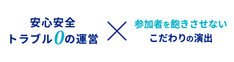 安心安全トラブル0の運営 × 参加者を飽きさせないこだわりの演出